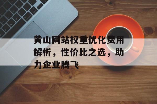 黄山网站权重优化费用解析，性价比之选，助力企业腾飞