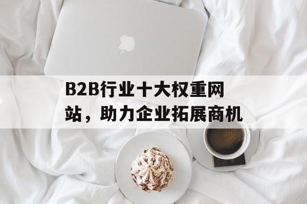B2B行业十大权重网站,助力企业拓展商机 B2B行业十大权重网站,助力企业拓展商机