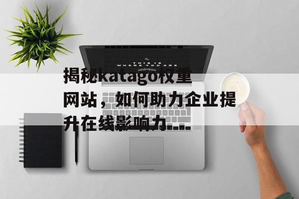 揭秘katago权重网站,如何助力企业提升在线影响力 揭秘katago权重网站,如何助力企业提升在线影响力