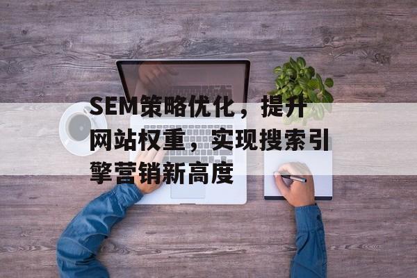 SEM策略优化,提升网站权重,实现搜索引擎营销新高度 SEM策略优化,提升网站权重,实现搜索引擎营销新高度