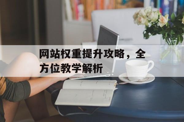 网站权重提升攻略，全方位教学解析