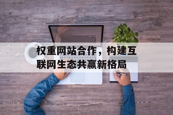 权重网站合作，构建互联网生态共赢新格局
