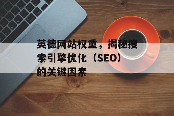 英德网站权重,揭秘搜索引擎优化(SEO)的关键因素 英德网站权重,揭秘搜索引擎优化(SEO)的关键因素