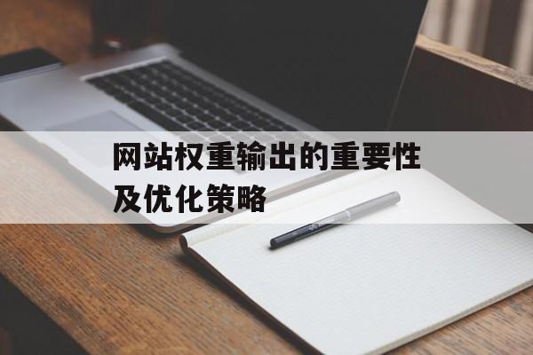 网站权重输出的重要性及优化策略 网站权重输出的重要性及优化策略