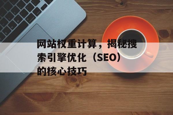 网站权重计算,揭秘搜索引擎优化(SEO)的核心技巧 网站权重计算,揭秘搜索引擎优化(SEO)的核心技巧