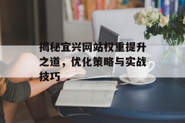揭秘宜兴网站权重提升之道,优化策略与实战技巧 揭秘宜兴网站权重提升之道,优化策略与实战技巧