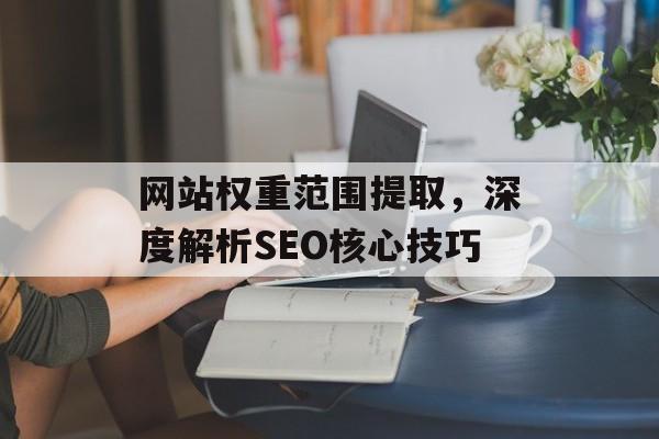 网站权重范围提取,深度解析SEO核心技巧 网站权重范围提取,深度解析SEO核心技巧