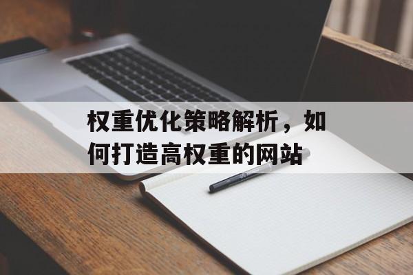权重优化策略解析，如何打造高权重的网站