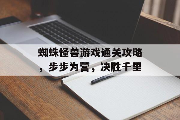 蜘蛛怪兽游戏通关攻略,步步为营,决胜千里 蜘蛛怪兽游戏通关攻略,步步为营,决胜千里