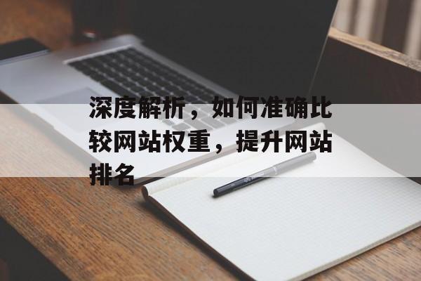 深度解析,如何准确比较网站权重,提升网站排名 深度解析,如何准确比较网站权重,提升网站排名