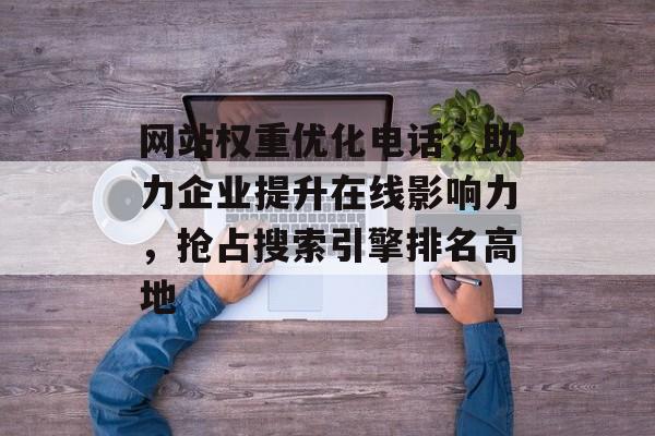 网站权重优化电话，助力企业提升在线影响力，抢占搜索引擎排名高地