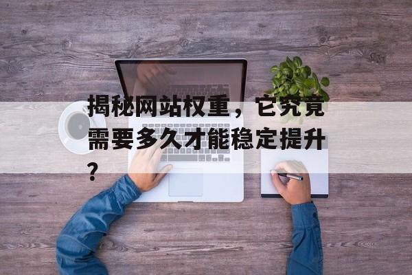 揭秘网站权重，它究竟需要多久才能稳定提升？