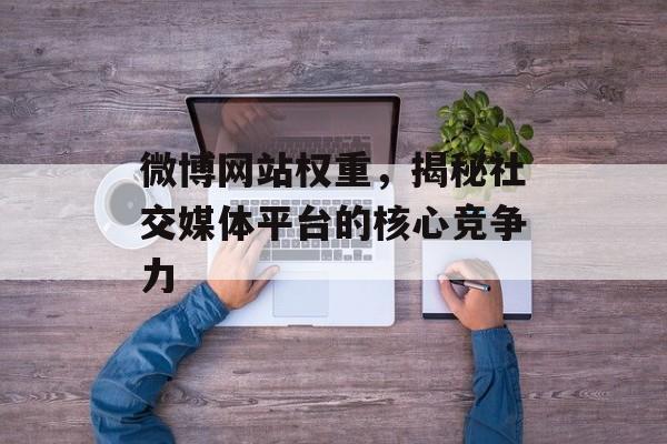 微博网站权重,揭秘社交媒体平台的核心竞争力 微博网站权重,揭秘社交媒体平台的核心竞争力