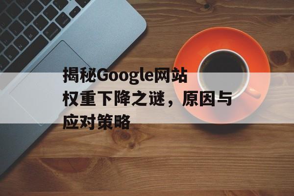 揭秘Google网站权重下降之谜,原因与应对策略 揭秘Google网站权重下降之谜,原因与应对策略