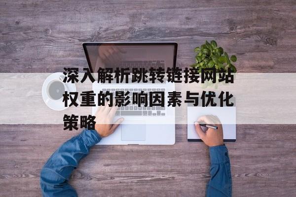 深入解析跳转链接网站权重的影响因素与优化策略 深入解析跳转链接网站权重的影响因素与优化策略