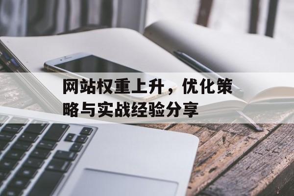 网站权重上升,优化策略与实战经验分享 网站权重上升,优化策略与实战经验分享