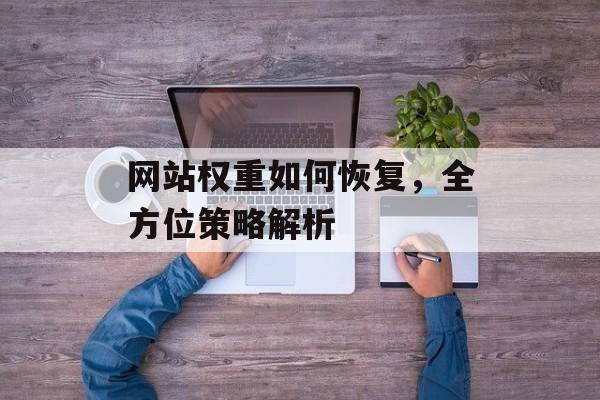 网站权重如何恢复,全方位策略解析 网站权重如何恢复,全方位策略解析