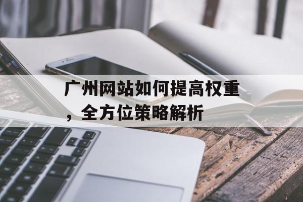 广州网站如何提高权重,全方位策略解析 广州网站如何提高权重,全方位策略解析