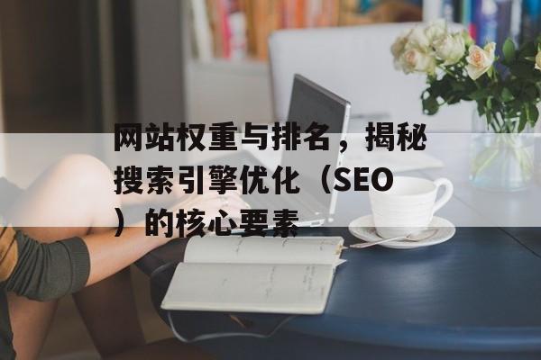 网站权重与排名,揭秘搜索引擎优化(SEO)的核心要素 网站权重与排名,揭秘搜索引擎优化(SEO)的核心要素