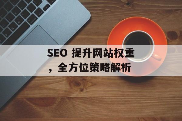 SEO 提升网站权重,全方位策略解析 SEO 提升网站权重,全方位策略解析