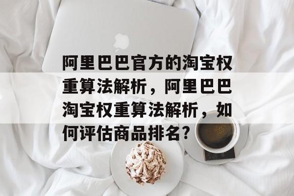阿里巴巴官方的淘宝权重算法解析,阿里巴巴淘宝权重算法解析,如何评估商品排名? 阿里巴巴官方的淘宝权重算法解析,阿里巴巴淘宝权重算法解析,如何评估商品排名?