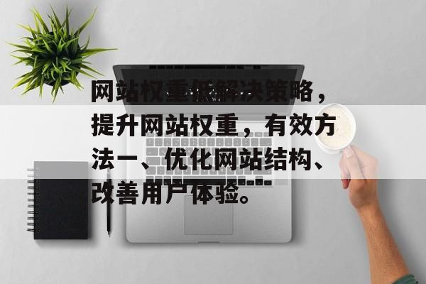 网站权重低解决策略,提升网站权重,有效方法一、优化网站结构、改善用户体验。 网站权重低解决策略,提升网站权重,有效方法一、优化网站结构、改善用户体验。