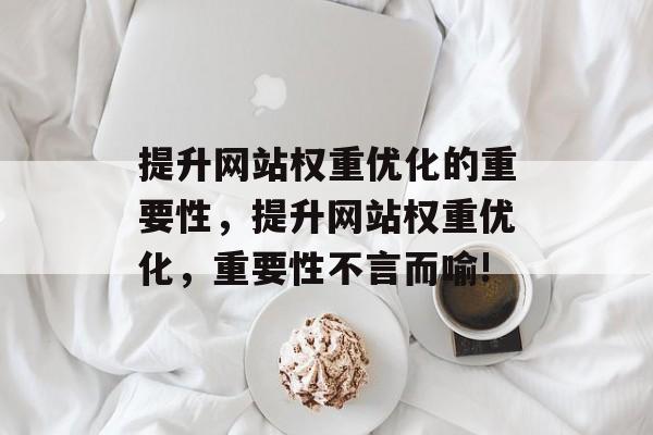 提升网站权重优化的重要性,提升网站权重优化,重要性不言而喻! 提升网站权重优化的重要性,提升网站权重优化,重要性不言而喻!