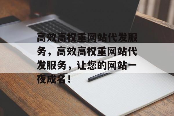 高效高权重网站代发服务,高效高权重网站代发服务,让您的网站一夜成名! 高效高权重网站代发服务,高效高权重网站代发服务,让您的网站一夜成名!
