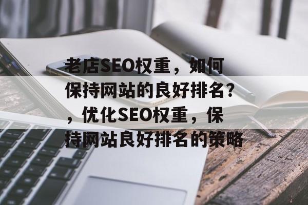 老店SEO权重,如何保持网站的良好排名?,优化SEO权重,保持网站良好排名的策略 老店SEO权重,如何保持网站的良好排名?,优化SEO权重,保持网站良好排名的策略