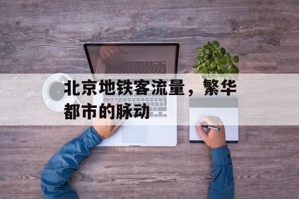 北京地铁客流量,繁华都市的脉动 北京地铁客流量,繁华都市的脉动