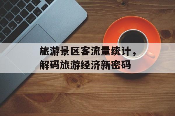 旅游景区客流量统计，解码旅游经济新密码