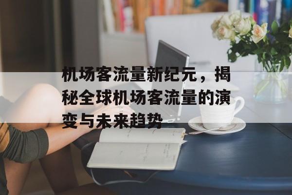 机场客流量新纪元，揭秘全球机场客流量的演变与未来趋势