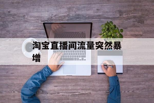 淘宝直播间流量突然暴增 淘宝直播间流量突然暴增