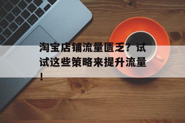 淘宝店铺流量匮乏?试试这些策略来提升流量! 淘宝店铺流量匮乏?试试这些策略来提升流量!
