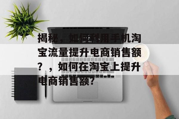 揭秘,如何利用手机淘宝流量提升电商销售额?,如何在淘宝上提升电商销售额? 揭秘,如何利用手机淘宝流量提升电商销售额?,如何在淘宝上提升电商销售额?