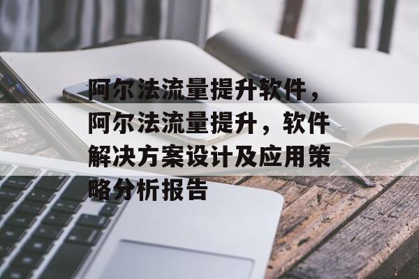 阿尔法流量提升软件,阿尔法流量提升,软件解决方案设计及应用策略分析报告 阿尔法流量提升软件,阿尔法流量提升,软件解决方案设计及应用策略分析报告