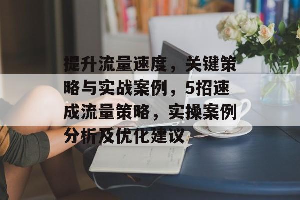 提升流量速度,关键策略与实战案例,5招速成流量策略,实操案例分析及优化建议 提升流量速度,关键策略与实战案例,5招速成流量策略,实操案例分析及优化建议