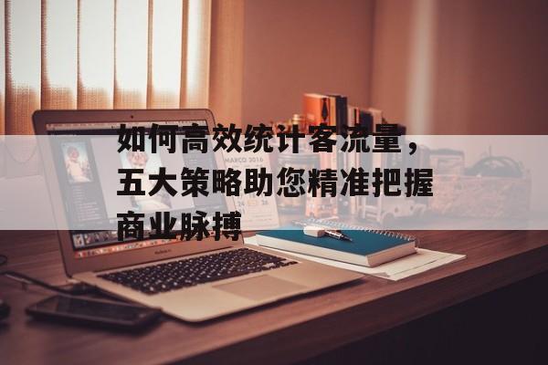 如何高效统计客流量,五大策略助您精准把握商业脉搏 如何高效统计客流量,五大策略助您精准把握商业脉搏