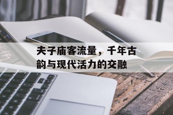 夫子庙客流量,千年古韵与现代活力的交融 夫子庙客流量,千年古韵与现代活力的交融