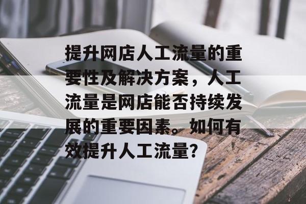 提升网店人工流量的重要性及解决方案,人工流量是网店能否持续发展的重要因素。如何有效提升人工流量? 提升网店人工流量的重要性及解决方案,人工流量是网店能否持续发展的重要因素。如何有效提升人工流量?