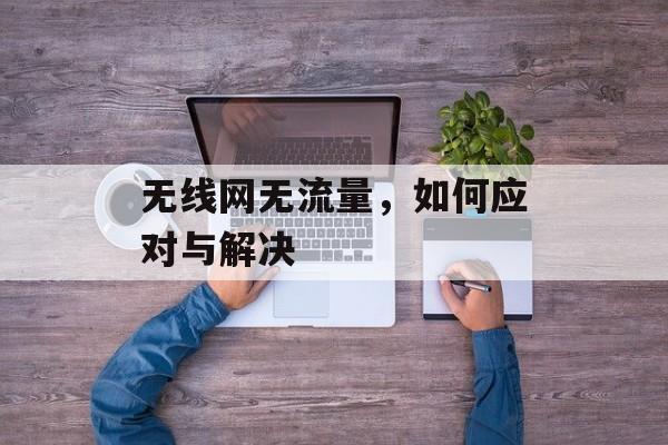 无线网无流量,如何应对与解决 无线网无流量,如何应对与解决