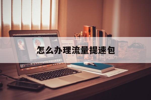 怎么办理流量提速包 怎么办理流量提速包