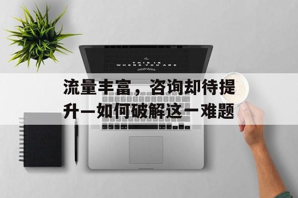 流量丰富,咨询却待提升—如何破解这一难题 流量丰富,咨询却待提升—如何破解这一难题