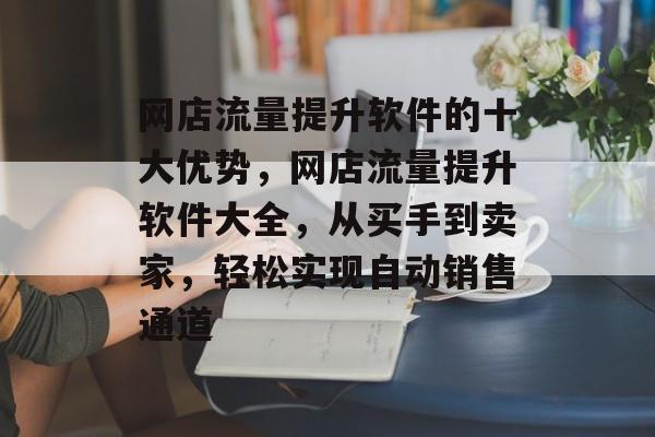 网店流量提升软件的十大优势,网店流量提升软件大全,从买手到卖家,轻松实现自动销售通道 网店流量提升软件的十大优势,网店流量提升软件大全,从买手到卖家,轻松实现自动销售通道