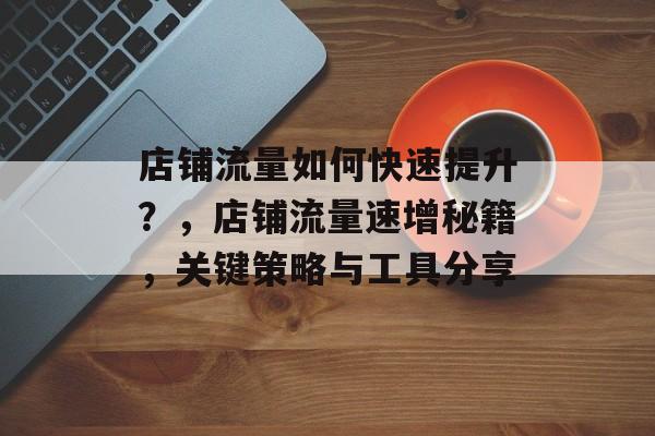 店铺流量如何快速提升?,店铺流量速增秘籍,关键策略与工具分享 店铺流量如何快速提升?,店铺流量速增秘籍,关键策略与工具分享