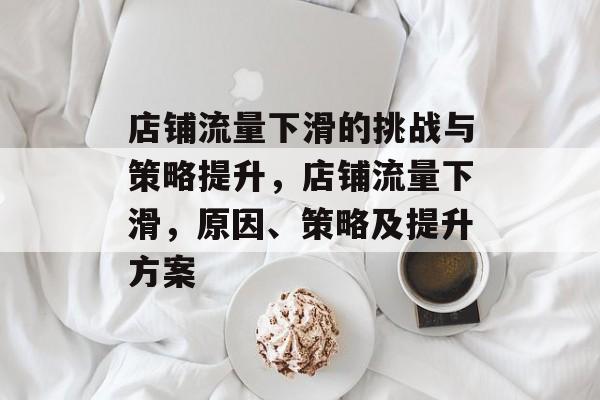 店铺流量下滑的挑战与策略提升，店铺流量下滑，原因、策略及提升方案