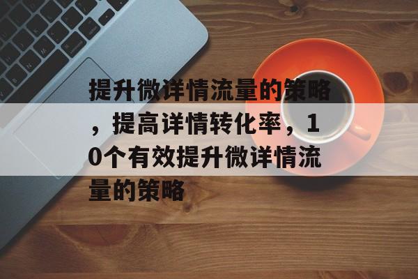 提升微详情流量的策略,提高详情转化率,10个有效提升微详情流量的策略 提升微详情流量的策略,提高详情转化率,10个有效提升微详情流量的策略