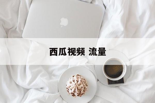 西瓜视频 流量 西瓜视频 流量