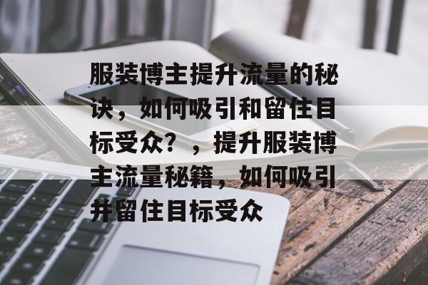 服装博主提升流量的秘诀,如何吸引和留住目标受众?,提升服装博主流量秘籍,如何吸引并留住目标受众 服装博主提升流量的秘诀,如何吸引和留住目标受众?,提升服装博主流量秘籍,如何吸引并留住目标受众