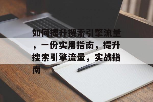 如何提升搜索引擎流量,一份实用指南,提升搜索引擎流量,实战指南 如何提升搜索引擎流量,一份实用指南,提升搜索引擎流量,实战指南